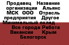 Продавец › Название организации ­ Альянс-МСК, ООО › Отрасль предприятия ­ Другое › Минимальный оклад ­ 5 000 - Все города Работа » Вакансии   . Крым,Белогорск